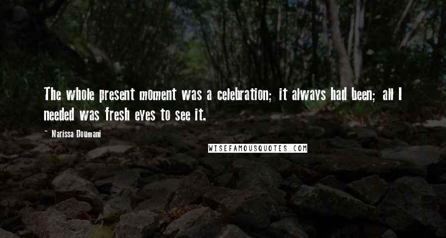 Narissa Doumani Quotes: The whole present moment was a celebration; it always had been; all I needed was fresh eyes to see it.