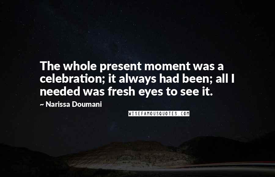 Narissa Doumani Quotes: The whole present moment was a celebration; it always had been; all I needed was fresh eyes to see it.