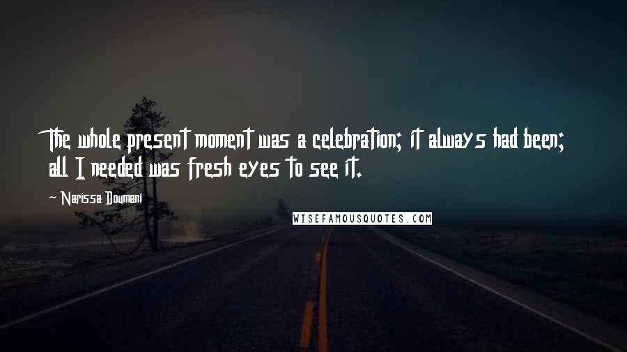 Narissa Doumani Quotes: The whole present moment was a celebration; it always had been; all I needed was fresh eyes to see it.