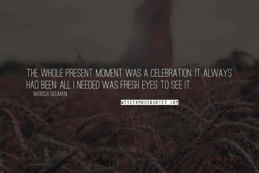 Narissa Doumani Quotes: The whole present moment was a celebration; it always had been; all I needed was fresh eyes to see it.
