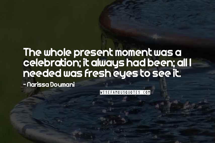 Narissa Doumani Quotes: The whole present moment was a celebration; it always had been; all I needed was fresh eyes to see it.