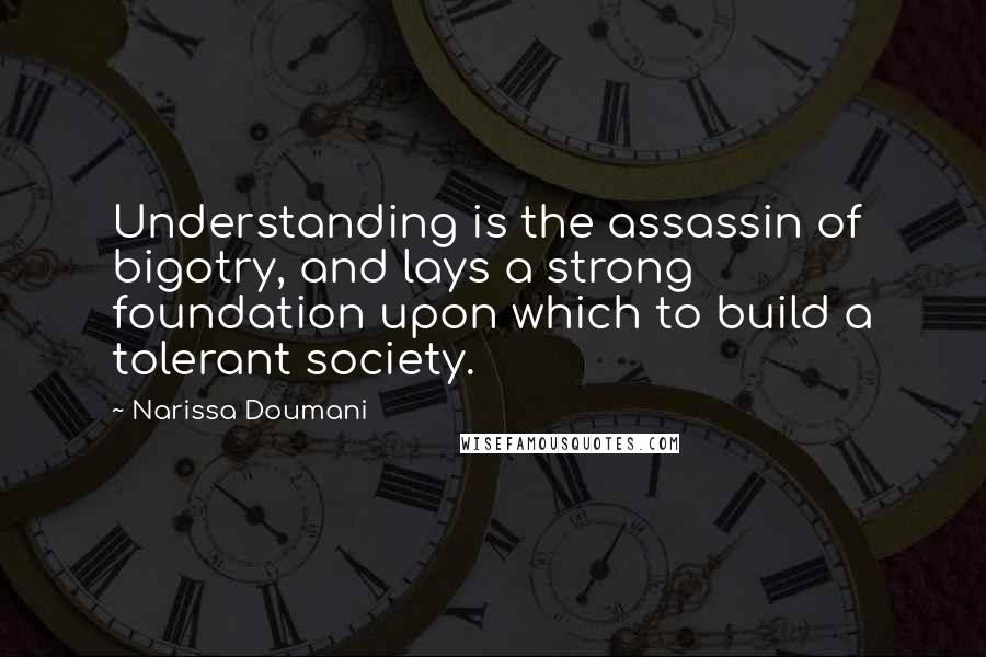 Narissa Doumani Quotes: Understanding is the assassin of bigotry, and lays a strong foundation upon which to build a tolerant society.