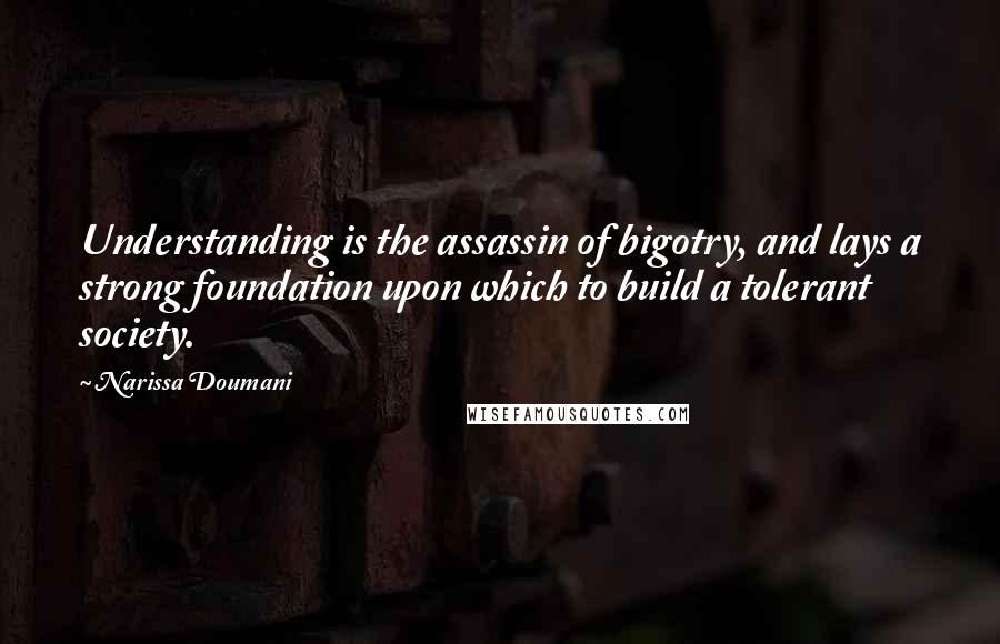 Narissa Doumani Quotes: Understanding is the assassin of bigotry, and lays a strong foundation upon which to build a tolerant society.