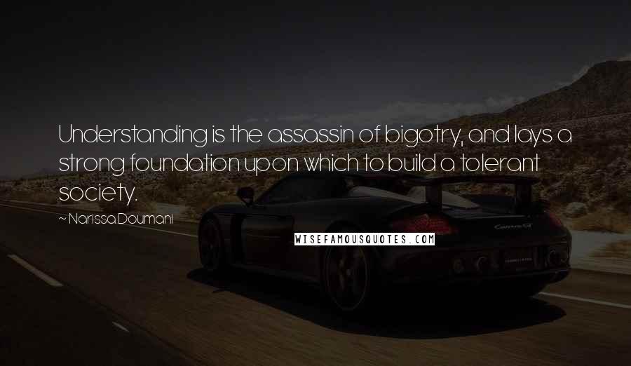 Narissa Doumani Quotes: Understanding is the assassin of bigotry, and lays a strong foundation upon which to build a tolerant society.