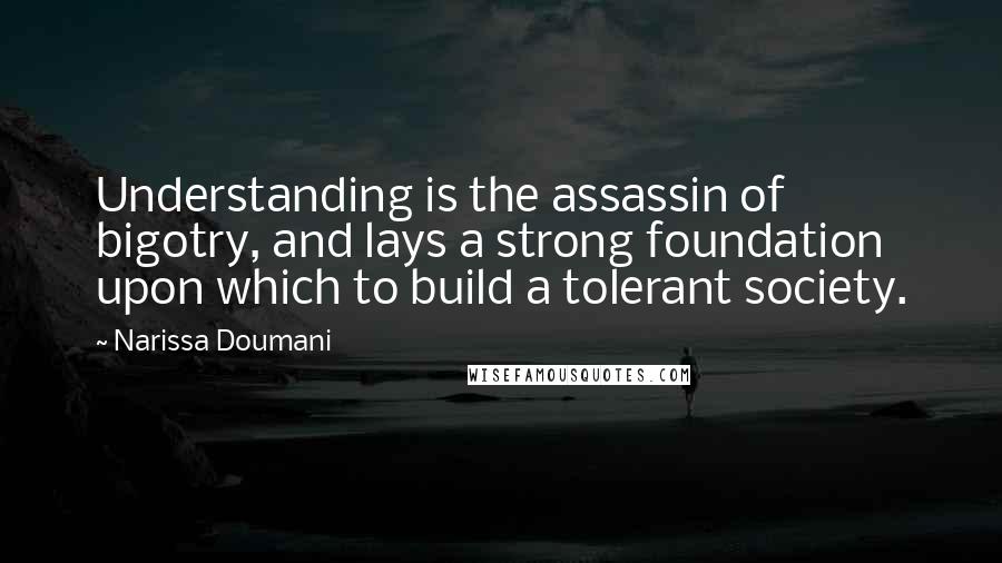 Narissa Doumani Quotes: Understanding is the assassin of bigotry, and lays a strong foundation upon which to build a tolerant society.