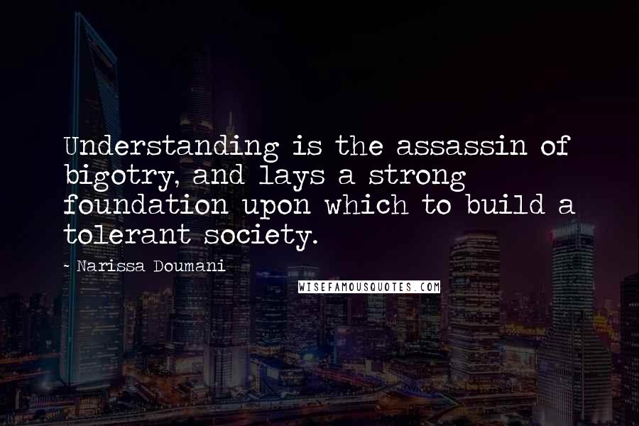 Narissa Doumani Quotes: Understanding is the assassin of bigotry, and lays a strong foundation upon which to build a tolerant society.