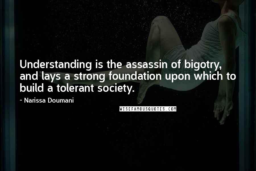 Narissa Doumani Quotes: Understanding is the assassin of bigotry, and lays a strong foundation upon which to build a tolerant society.