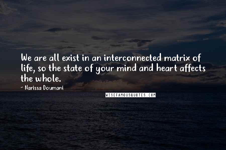 Narissa Doumani Quotes: We are all exist in an interconnected matrix of life, so the state of your mind and heart affects the whole.