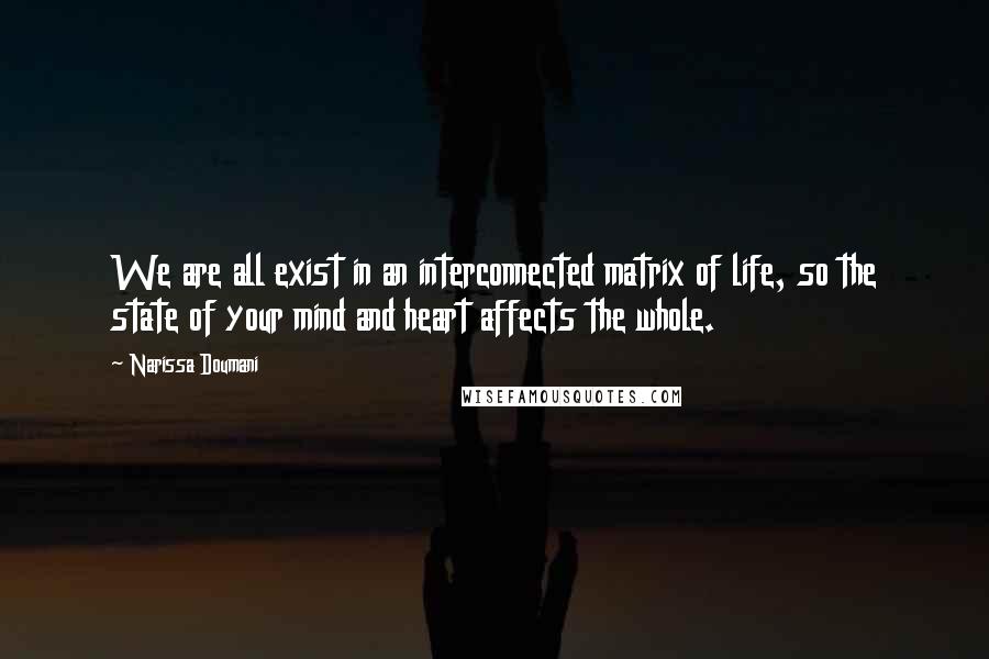 Narissa Doumani Quotes: We are all exist in an interconnected matrix of life, so the state of your mind and heart affects the whole.