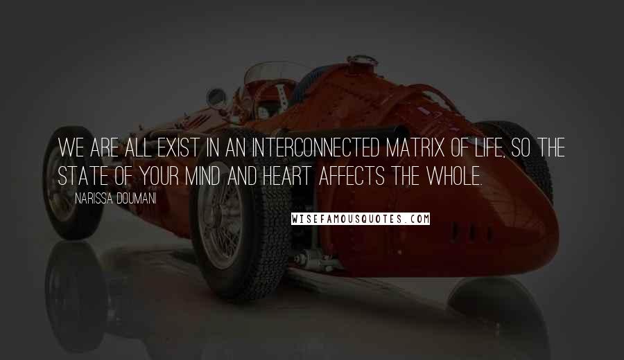 Narissa Doumani Quotes: We are all exist in an interconnected matrix of life, so the state of your mind and heart affects the whole.