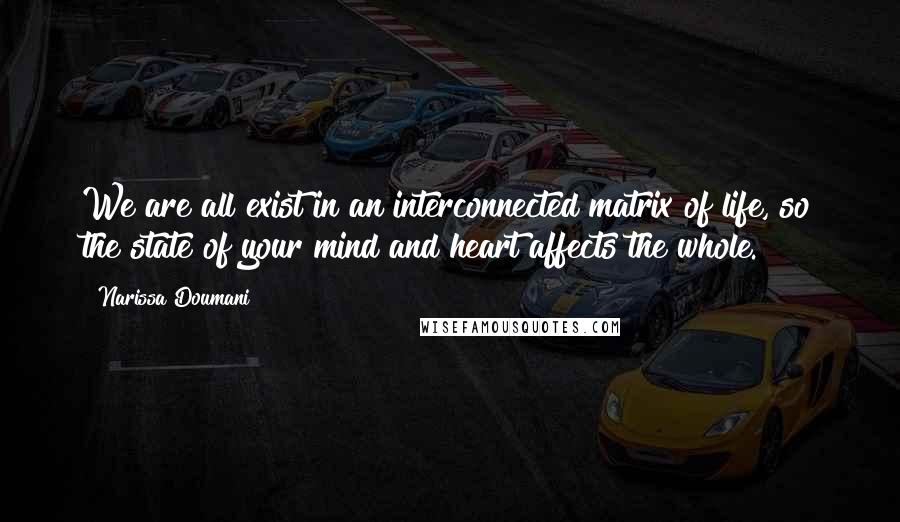 Narissa Doumani Quotes: We are all exist in an interconnected matrix of life, so the state of your mind and heart affects the whole.