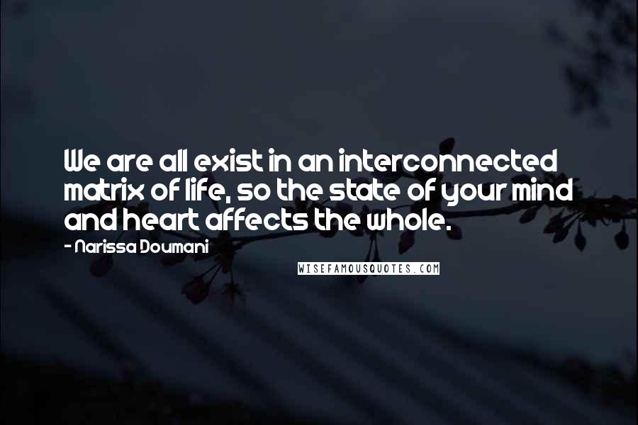 Narissa Doumani Quotes: We are all exist in an interconnected matrix of life, so the state of your mind and heart affects the whole.