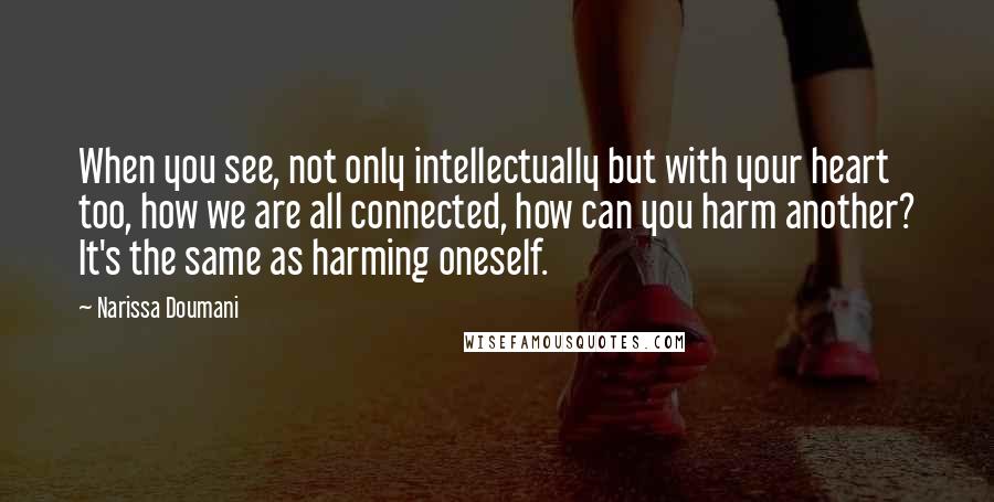 Narissa Doumani Quotes: When you see, not only intellectually but with your heart too, how we are all connected, how can you harm another? It's the same as harming oneself.