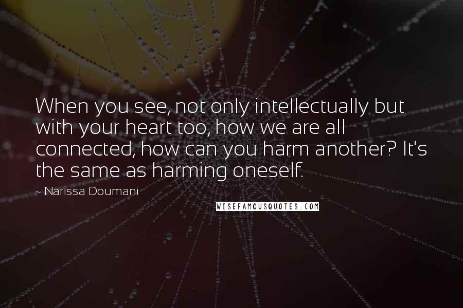 Narissa Doumani Quotes: When you see, not only intellectually but with your heart too, how we are all connected, how can you harm another? It's the same as harming oneself.