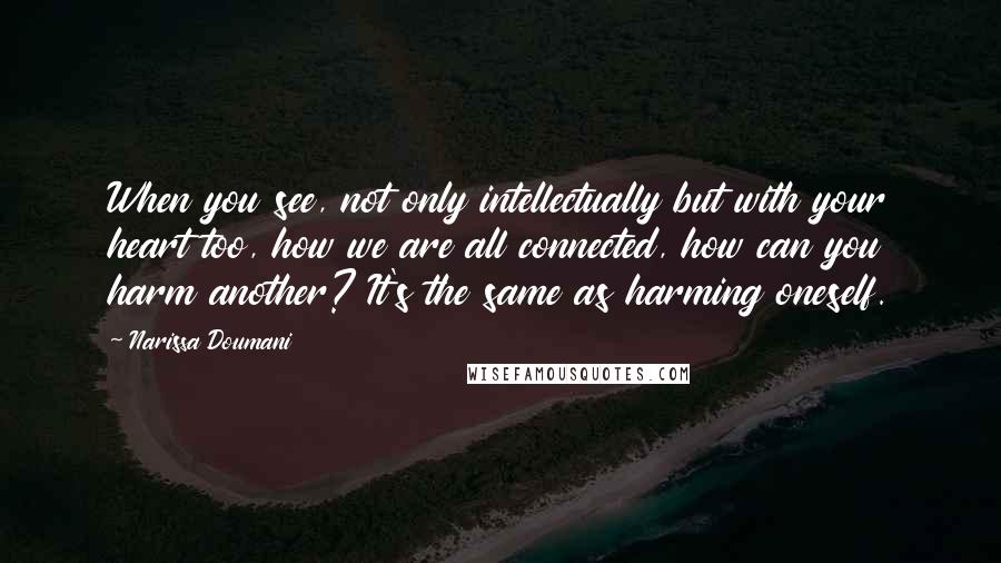 Narissa Doumani Quotes: When you see, not only intellectually but with your heart too, how we are all connected, how can you harm another? It's the same as harming oneself.