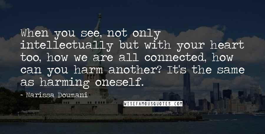 Narissa Doumani Quotes: When you see, not only intellectually but with your heart too, how we are all connected, how can you harm another? It's the same as harming oneself.