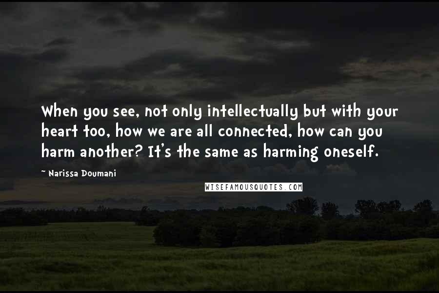 Narissa Doumani Quotes: When you see, not only intellectually but with your heart too, how we are all connected, how can you harm another? It's the same as harming oneself.