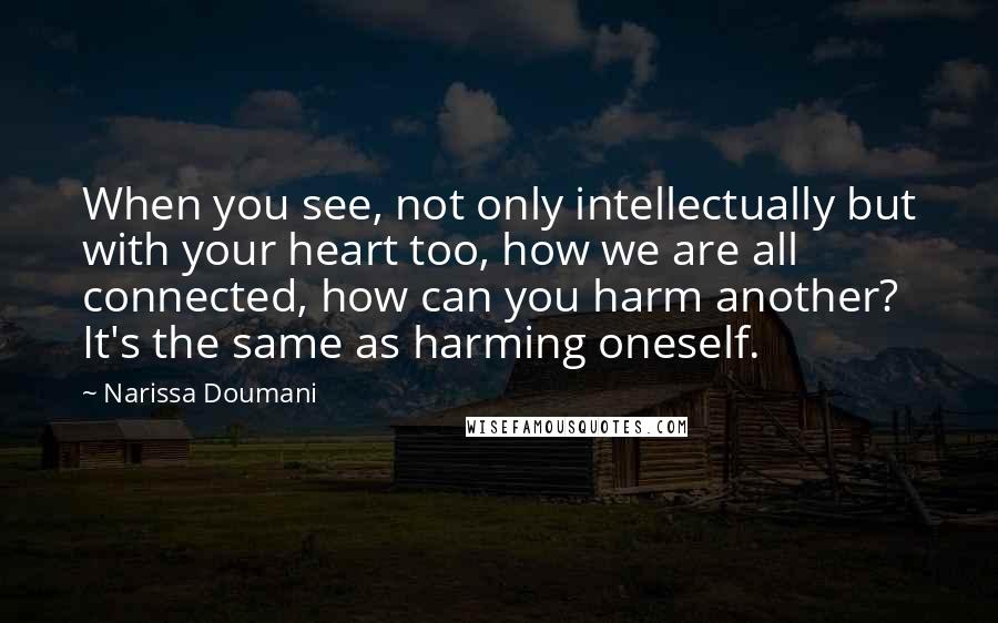 Narissa Doumani Quotes: When you see, not only intellectually but with your heart too, how we are all connected, how can you harm another? It's the same as harming oneself.