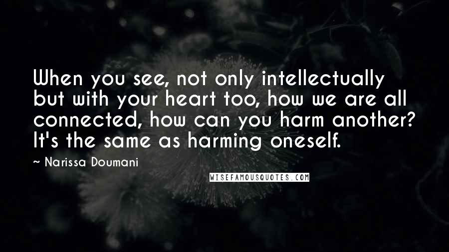 Narissa Doumani Quotes: When you see, not only intellectually but with your heart too, how we are all connected, how can you harm another? It's the same as harming oneself.