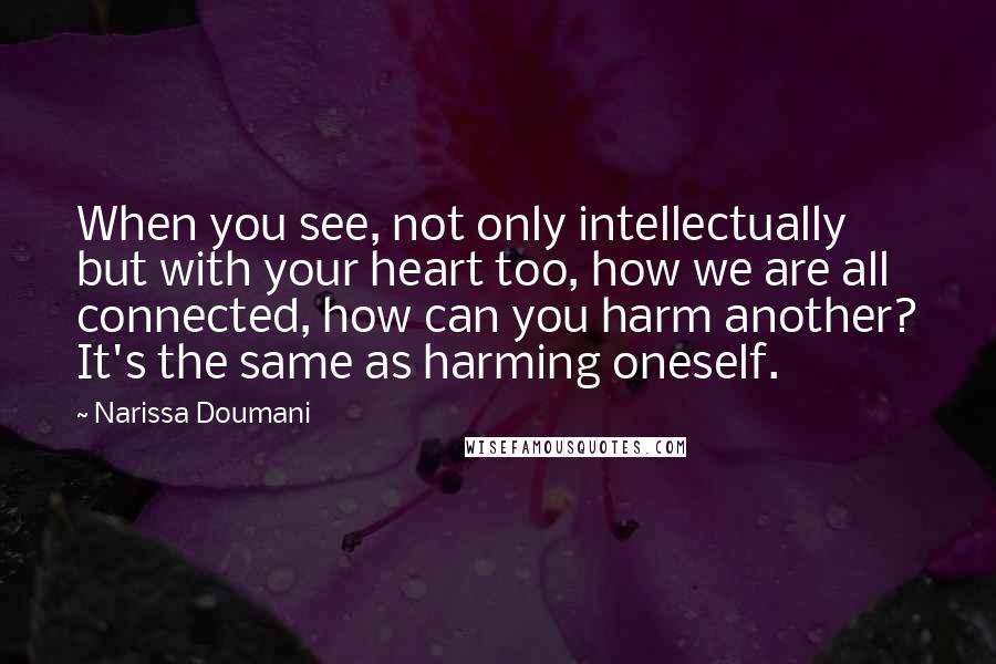 Narissa Doumani Quotes: When you see, not only intellectually but with your heart too, how we are all connected, how can you harm another? It's the same as harming oneself.