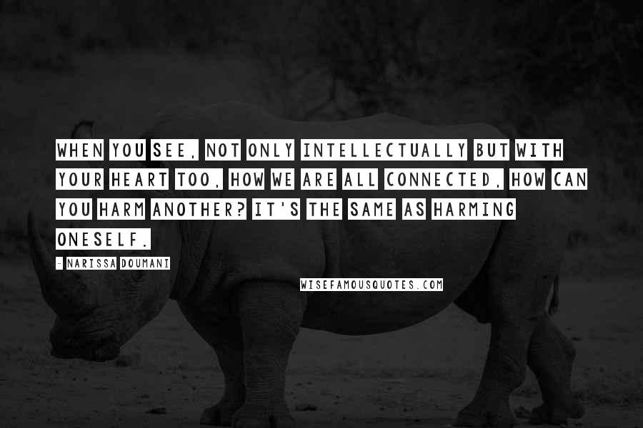 Narissa Doumani Quotes: When you see, not only intellectually but with your heart too, how we are all connected, how can you harm another? It's the same as harming oneself.