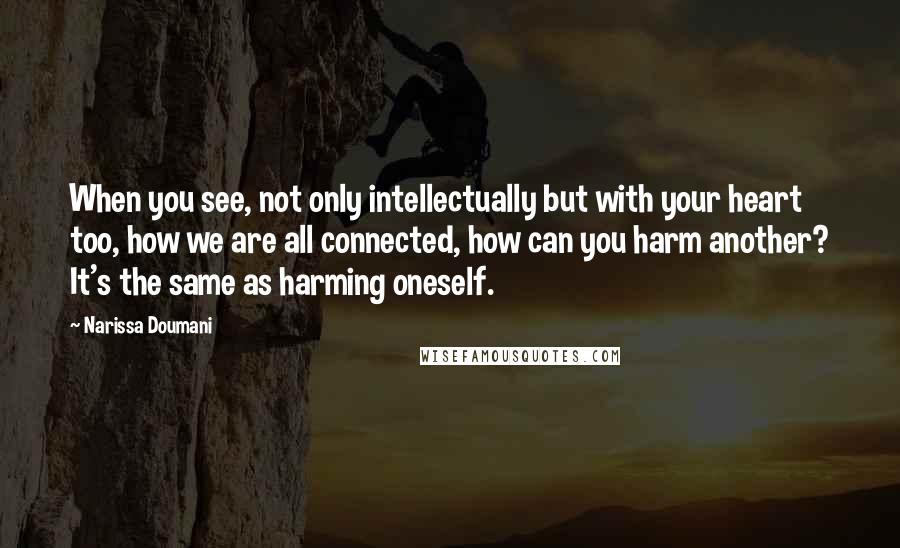 Narissa Doumani Quotes: When you see, not only intellectually but with your heart too, how we are all connected, how can you harm another? It's the same as harming oneself.