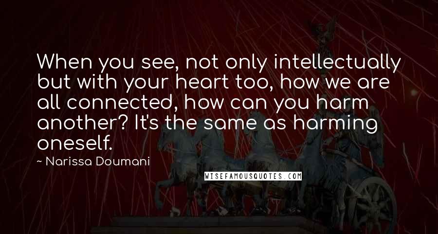 Narissa Doumani Quotes: When you see, not only intellectually but with your heart too, how we are all connected, how can you harm another? It's the same as harming oneself.