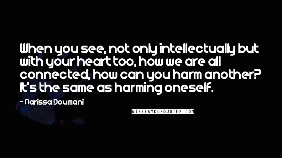 Narissa Doumani Quotes: When you see, not only intellectually but with your heart too, how we are all connected, how can you harm another? It's the same as harming oneself.
