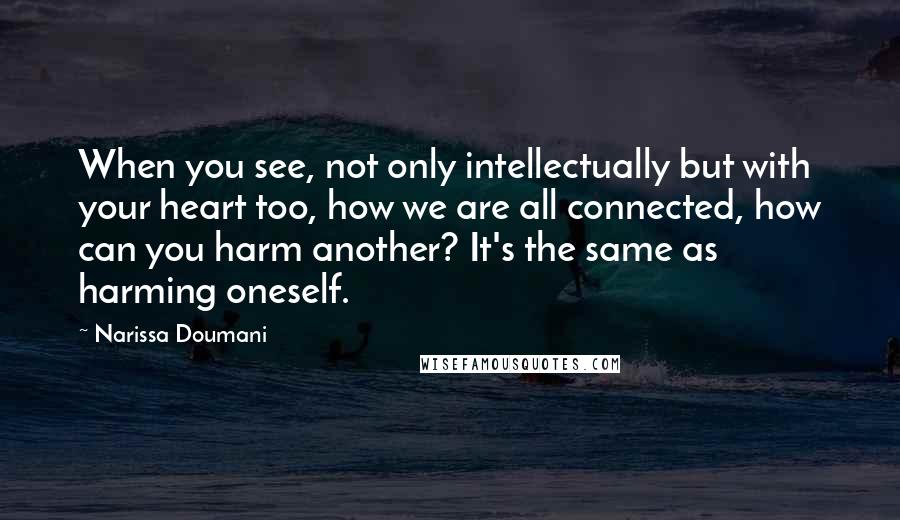Narissa Doumani Quotes: When you see, not only intellectually but with your heart too, how we are all connected, how can you harm another? It's the same as harming oneself.