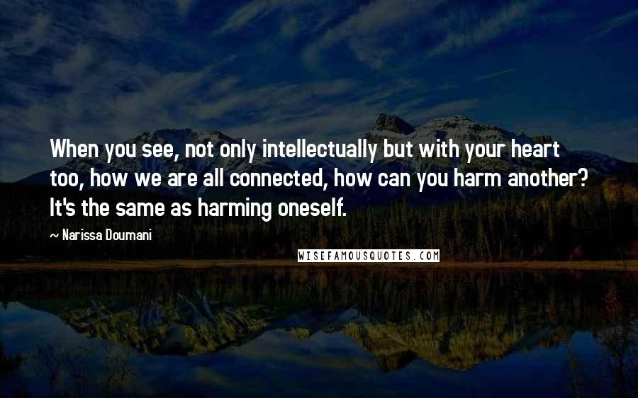 Narissa Doumani Quotes: When you see, not only intellectually but with your heart too, how we are all connected, how can you harm another? It's the same as harming oneself.