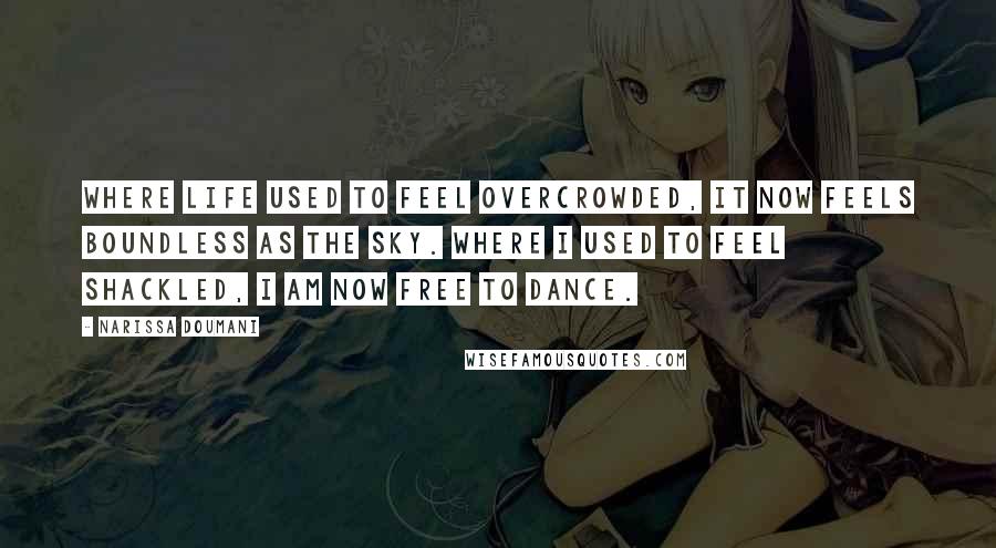 Narissa Doumani Quotes: Where life used to feel overcrowded, it now feels boundless as the sky. Where I used to feel shackled, I am now free to dance.