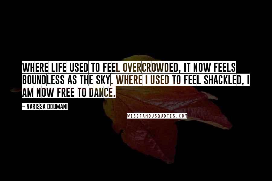 Narissa Doumani Quotes: Where life used to feel overcrowded, it now feels boundless as the sky. Where I used to feel shackled, I am now free to dance.