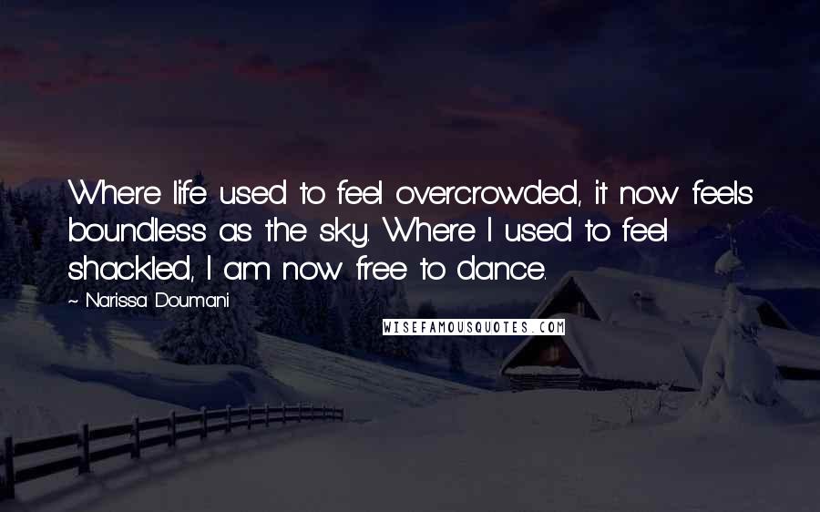 Narissa Doumani Quotes: Where life used to feel overcrowded, it now feels boundless as the sky. Where I used to feel shackled, I am now free to dance.