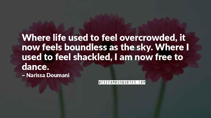 Narissa Doumani Quotes: Where life used to feel overcrowded, it now feels boundless as the sky. Where I used to feel shackled, I am now free to dance.