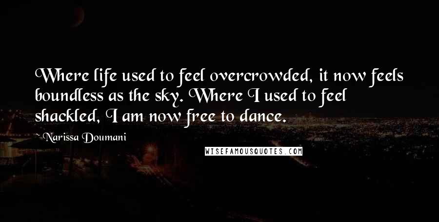 Narissa Doumani Quotes: Where life used to feel overcrowded, it now feels boundless as the sky. Where I used to feel shackled, I am now free to dance.