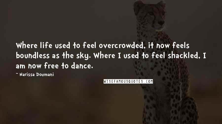 Narissa Doumani Quotes: Where life used to feel overcrowded, it now feels boundless as the sky. Where I used to feel shackled, I am now free to dance.