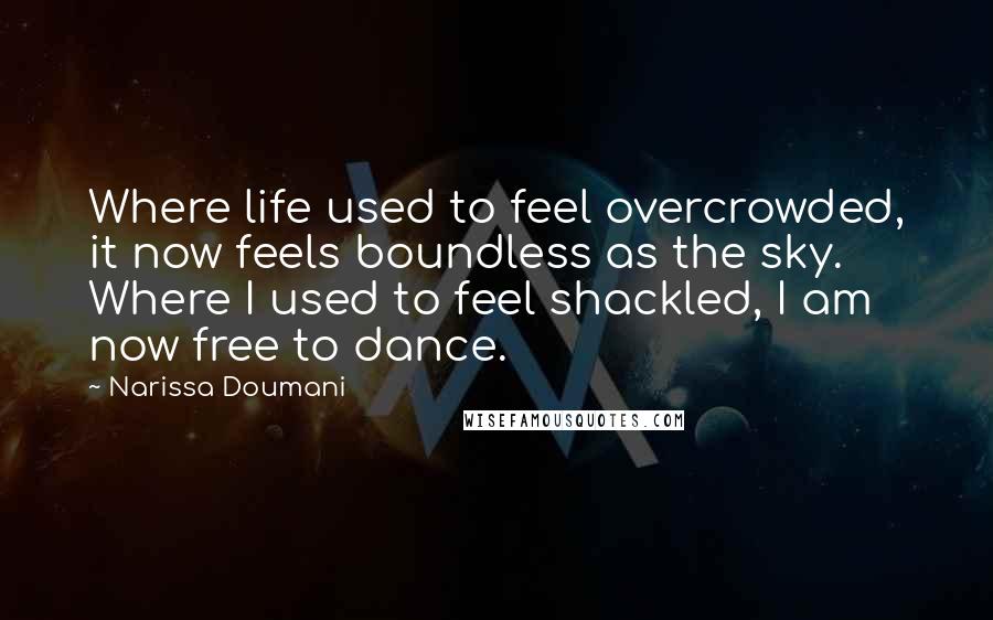 Narissa Doumani Quotes: Where life used to feel overcrowded, it now feels boundless as the sky. Where I used to feel shackled, I am now free to dance.