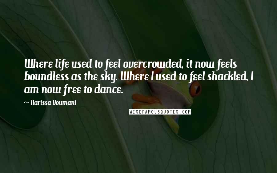 Narissa Doumani Quotes: Where life used to feel overcrowded, it now feels boundless as the sky. Where I used to feel shackled, I am now free to dance.