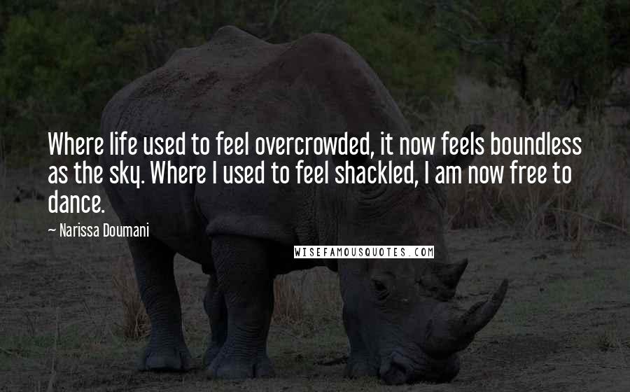 Narissa Doumani Quotes: Where life used to feel overcrowded, it now feels boundless as the sky. Where I used to feel shackled, I am now free to dance.