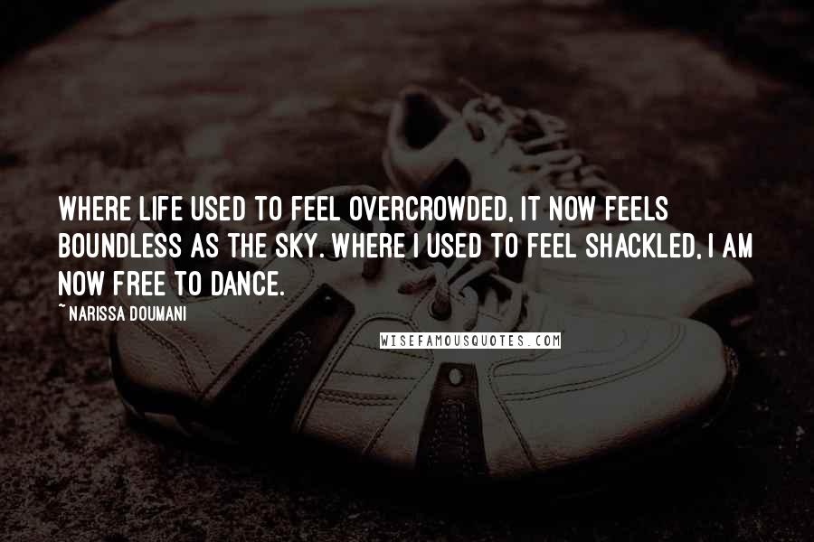 Narissa Doumani Quotes: Where life used to feel overcrowded, it now feels boundless as the sky. Where I used to feel shackled, I am now free to dance.