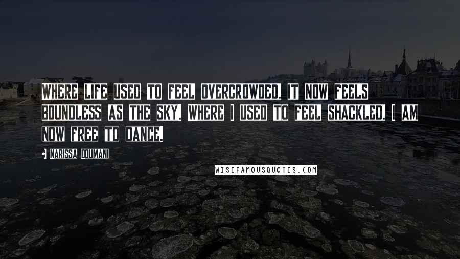 Narissa Doumani Quotes: Where life used to feel overcrowded, it now feels boundless as the sky. Where I used to feel shackled, I am now free to dance.