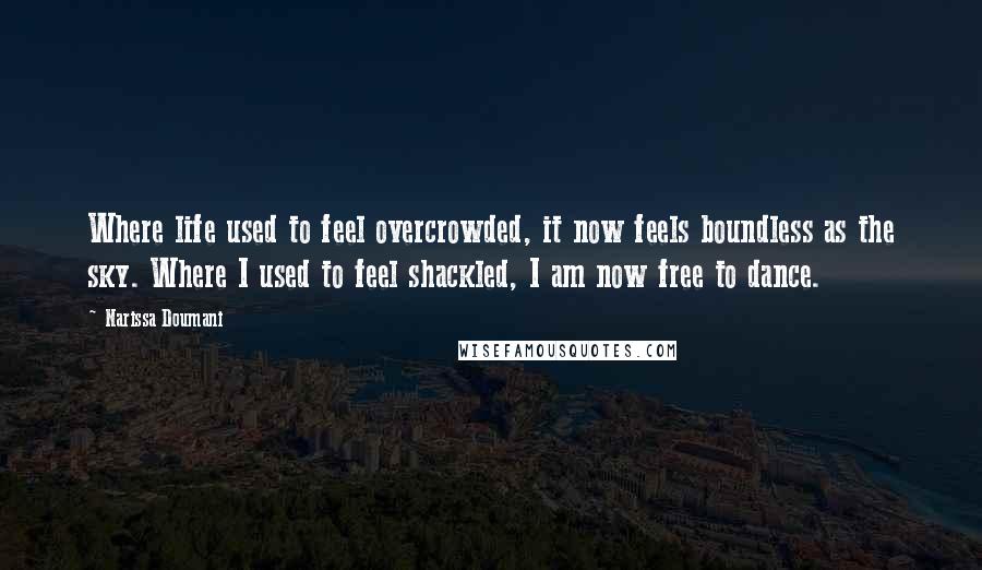 Narissa Doumani Quotes: Where life used to feel overcrowded, it now feels boundless as the sky. Where I used to feel shackled, I am now free to dance.