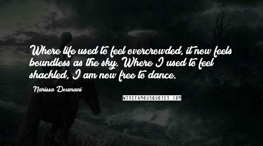 Narissa Doumani Quotes: Where life used to feel overcrowded, it now feels boundless as the sky. Where I used to feel shackled, I am now free to dance.