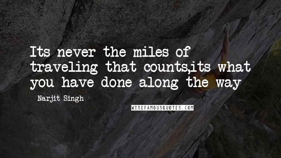 Narjit Singh Quotes: Its never the miles of traveling that counts,its what you have done along the way