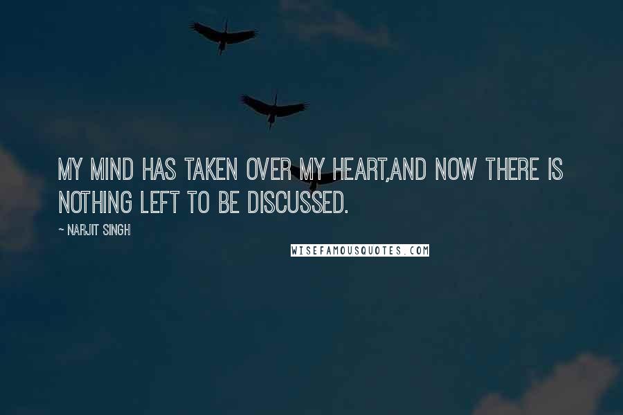 Narjit Singh Quotes: My mind has taken over my heart,and now there is nothing left to be discussed.