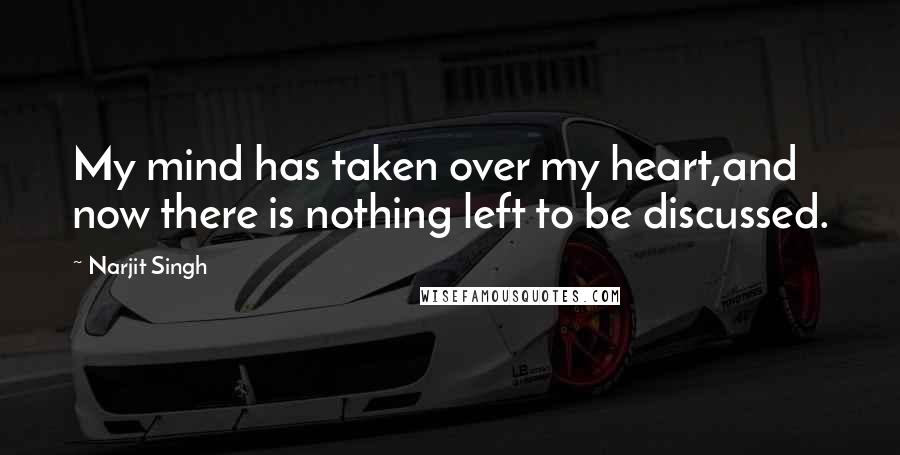 Narjit Singh Quotes: My mind has taken over my heart,and now there is nothing left to be discussed.