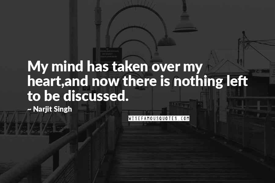 Narjit Singh Quotes: My mind has taken over my heart,and now there is nothing left to be discussed.