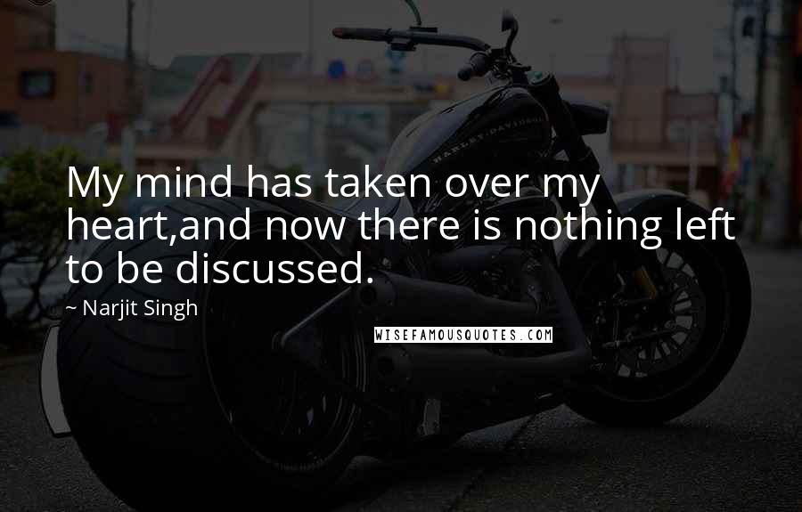 Narjit Singh Quotes: My mind has taken over my heart,and now there is nothing left to be discussed.