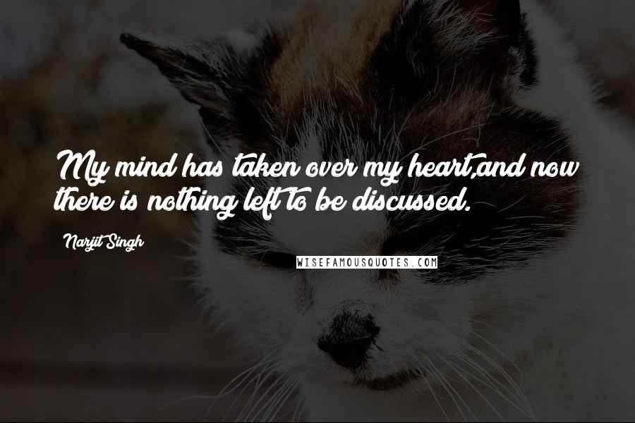 Narjit Singh Quotes: My mind has taken over my heart,and now there is nothing left to be discussed.