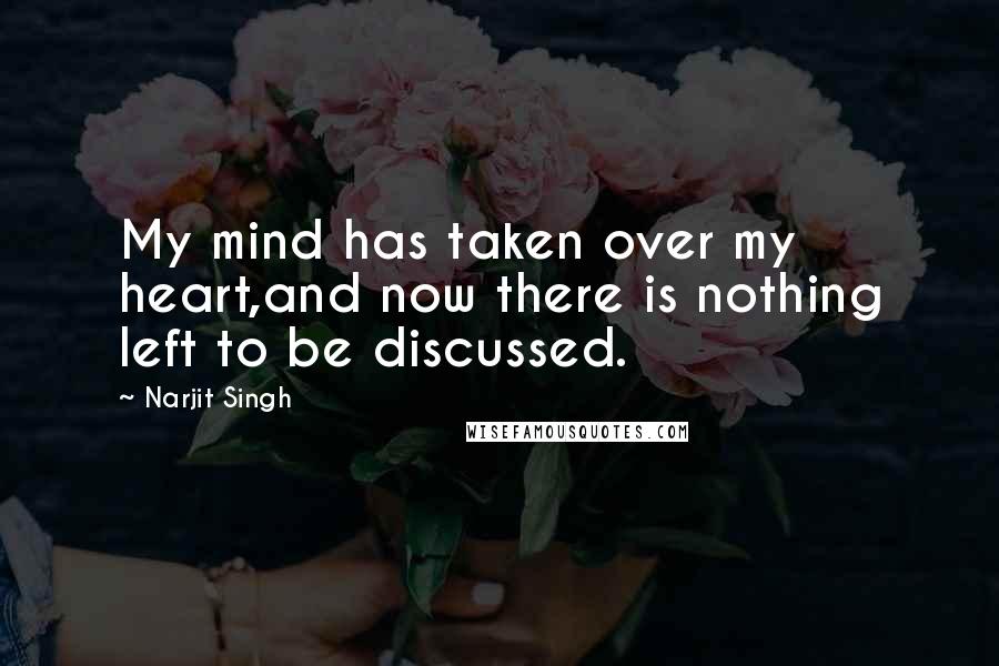 Narjit Singh Quotes: My mind has taken over my heart,and now there is nothing left to be discussed.